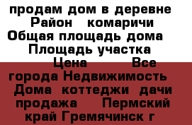 продам дом в деревне  › Район ­ комаричи › Общая площадь дома ­ 52 › Площадь участка ­ 2 705 › Цена ­ 450 - Все города Недвижимость » Дома, коттеджи, дачи продажа   . Пермский край,Гремячинск г.